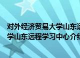 对外经济贸易大学山东远程学习中心（关于对外经济贸易大学山东远程学习中心介绍）