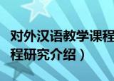 对外汉语教学课程研究（关于对外汉语教学课程研究介绍）
