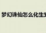梦幻诛仙怎么化生宠物（梦幻诛仙怎么化生）