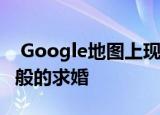  Google地图上现在可以看到一个漂亮的史诗般的求婚