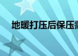 地暖打压后保压需多长时间（地暖打压）