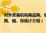 对外贸易机构商品购、销、存统计（关于对外贸易机构商品购、销、存统计介绍）