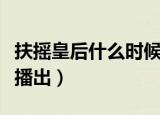 扶摇皇后什么时候播出的（扶摇皇后什么时候播出）