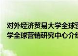 对外经济贸易大学全球营销研究中心（关于对外经济贸易大学全球营销研究中心介绍）