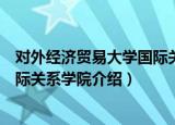 对外经济贸易大学国际关系学院（关于对外经济贸易大学国际关系学院介绍）