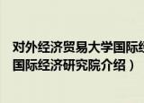 对外经济贸易大学国际经济研究院（关于对外经济贸易大学国际经济研究院介绍）