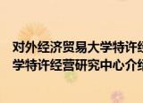 对外经济贸易大学特许经营研究中心（关于对外经济贸易大学特许经营研究中心介绍）