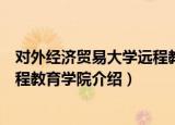 对外经济贸易大学远程教育学院（关于对外经济贸易大学远程教育学院介绍）
