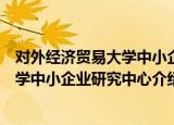 对外经济贸易大学中小企业研究中心（关于对外经济贸易大学中小企业研究中心介绍）