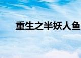 重生之半妖人鱼52（重生之半老徐娘）