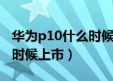 华为p10什么时候上市多少钱（华为p10什么时候上市）