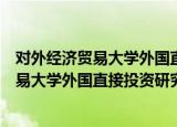 对外经济贸易大学外国直接投资研究中心（关于对外经济贸易大学外国直接投资研究中心介绍）