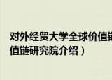 对外经贸大学全球价值链研究院（关于对外经贸大学全球价值链研究院介绍）