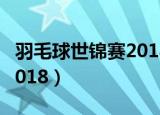 羽毛球世锦赛2018视频直播（羽毛球世锦赛2018）