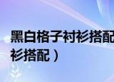 黑白格子衬衫搭配裤子好看图片（黑白格子衬衫搭配）