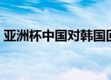 亚洲杯中国对韩国回放（亚洲杯中国对泰国）