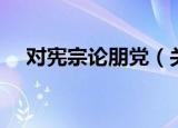对宪宗论朋党（关于对宪宗论朋党介绍）
