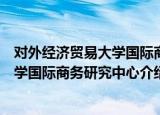 对外经济贸易大学国际商务研究中心（关于对外经济贸易大学国际商务研究中心介绍）