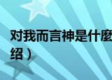 对我而言神是什麼（关于对我而言神是什麼介绍）