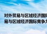对外贸易与区域经济国际竞争力：理论与实证（关于对外贸易与区域经济国际竞争力：理论与实证介绍）
