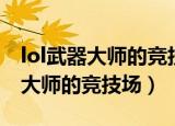 lol武器大师的竞技场系统即将下线（lol武器大师的竞技场）