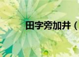 田字旁加井（田字旁加井念什么）