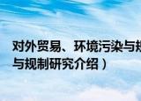 对外贸易、环境污染与规制研究（关于对外贸易、环境污染与规制研究介绍）