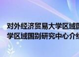 对外经济贸易大学区域国别研究中心（关于对外经济贸易大学区域国别研究中心介绍）