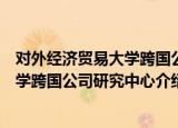 对外经济贸易大学跨国公司研究中心（关于对外经济贸易大学跨国公司研究中心介绍）