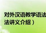 对外汉语教学语法讲义（关于对外汉语教学语法讲义介绍）