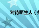 对待陌生人（关于对待陌生人介绍）