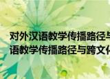 对外汉语教学传播路径与跨文化交际模式探究（关于对外汉语教学传播路径与跨文化交际模式探究介绍）