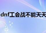 dnf工会战不能天天进么（dnf公会战怎么打）