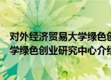 对外经济贸易大学绿色创业研究中心（关于对外经济贸易大学绿色创业研究中心介绍）