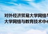 对外经济贸易大学网络与教育技术中心（关于对外经济贸易大学网络与教育技术中心介绍）