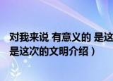 对我来说 有意义的 是这次的文明（关于对我来说 有意义的 是这次的文明介绍）