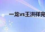 一龙vs王洪祥完整版（一龙vs王洪祥）