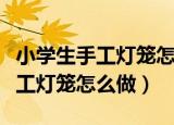 小学生手工灯笼怎么做用正方形纸（小学生手工灯笼怎么做）