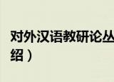 对外汉语教研论丛（关于对外汉语教研论丛介绍）