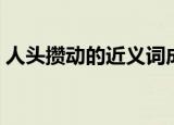 人头攒动的近义词成语（人头攒动的近义词）