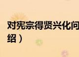 对宪宗得贤兴化问（关于对宪宗得贤兴化问介绍）
