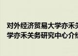 对外经济贸易大学亦禾关务研究中心（关于对外经济贸易大学亦禾关务研究中心介绍）