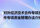 对外经济技术合作专项资金管理办法（关于对外经济技术合作专项资金管理办法介绍）