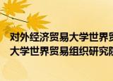 对外经济贸易大学世界贸易组织研究院（关于对外经济贸易大学世界贸易组织研究院介绍）