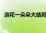 浪花一朵朵大结局了（浪花一朵朵大结局）