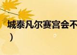城泰凡尔赛宫会不会划进师大（城泰凡尔赛宫）