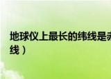 地球仪上最长的纬线是赤道吗（地球仪上最长的纬线是什么线）