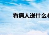 看病人送什么礼物（看病人送什么）