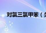 对氯三氯甲苯（关于对氯三氯甲苯介绍）