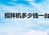 搅拌机多少钱一台呢（搅拌机多少钱一台）